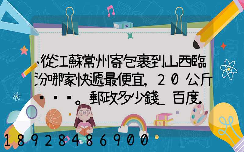從江蘇常州寄包裹到山西臨汾哪家快遞最便宜,20公斤。郵政多少錢_百度...